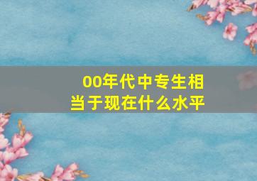 00年代中专生相当于现在什么水平