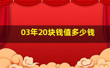 03年20块钱值多少钱