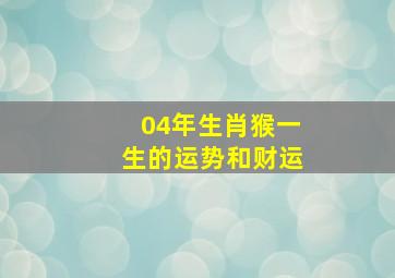 04年生肖猴一生的运势和财运