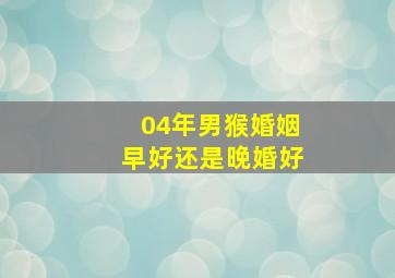 04年男猴婚姻早好还是晚婚好