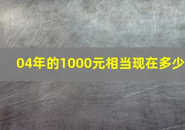 04年的1000元相当现在多少