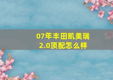 07年丰田凯美瑞2.0顶配怎么样