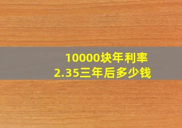 10000块年利率2.35三年后多少钱