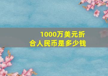 1000万美元折合人民币是多少钱