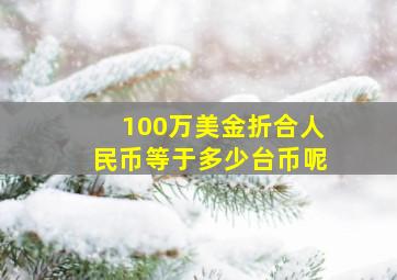 100万美金折合人民币等于多少台币呢