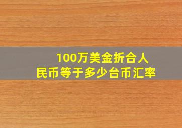 100万美金折合人民币等于多少台币汇率