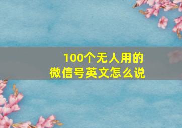 100个无人用的微信号英文怎么说