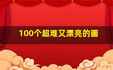 100个超难又漂亮的画