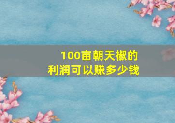 100亩朝天椒的利润可以赚多少钱