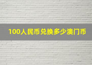 100人民币兑换多少澳门币