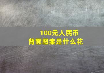 100元人民币背面图案是什么花