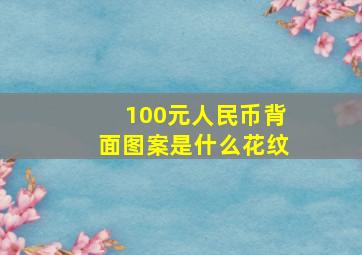 100元人民币背面图案是什么花纹