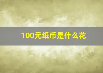 100元纸币是什么花