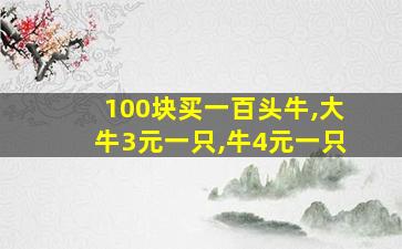 100块买一百头牛,大牛3元一只,牛4元一只