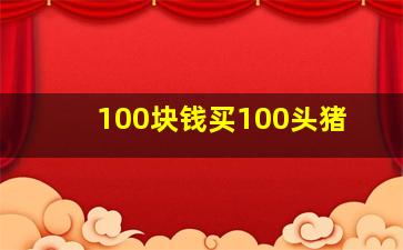 100块钱买100头猪