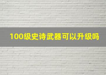 100级史诗武器可以升级吗