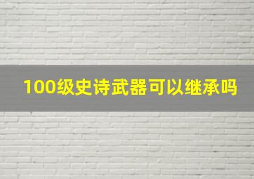 100级史诗武器可以继承吗