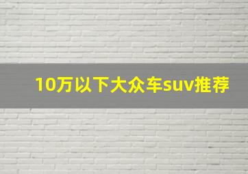 10万以下大众车suv推荐