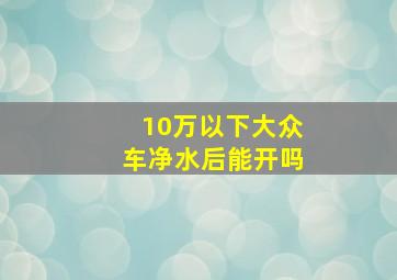 10万以下大众车净水后能开吗