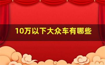 10万以下大众车有哪些