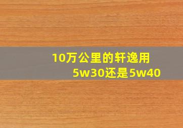 10万公里的轩逸用5w30还是5w40