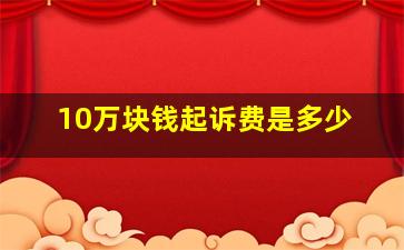 10万块钱起诉费是多少