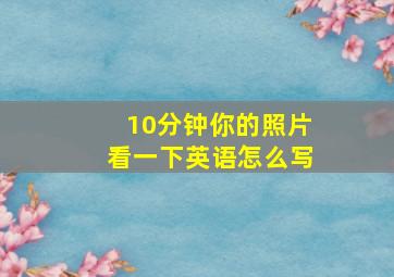 10分钟你的照片看一下英语怎么写