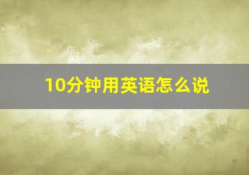 10分钟用英语怎么说