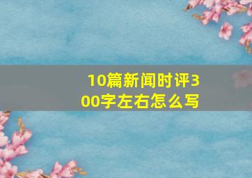 10篇新闻时评300字左右怎么写