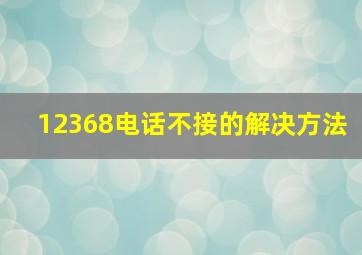 12368电话不接的解决方法