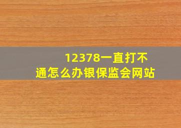 12378一直打不通怎么办银保监会网站