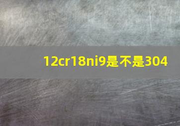 12cr18ni9是不是304