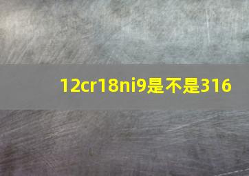 12cr18ni9是不是316