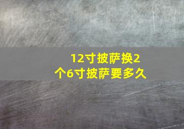 12寸披萨换2个6寸披萨要多久