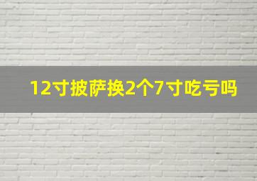 12寸披萨换2个7寸吃亏吗