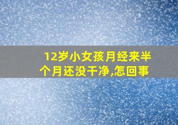 12岁小女孩月经来半个月还没干净,怎回事