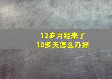 12岁月经来了10多天怎么办好