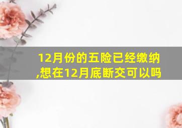 12月份的五险已经缴纳,想在12月底断交可以吗