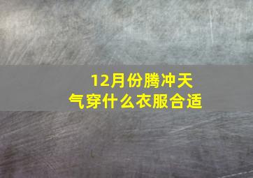 12月份腾冲天气穿什么衣服合适