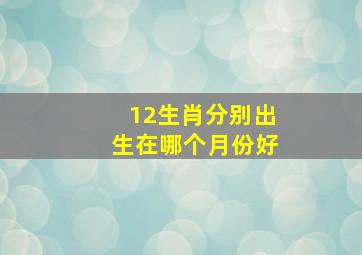 12生肖分别出生在哪个月份好