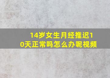 14岁女生月经推迟10天正常吗怎么办呢视频