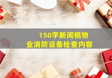 150字新闻稿物业消防设备检查内容