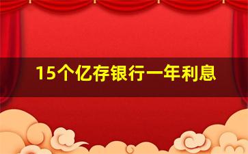 15个亿存银行一年利息