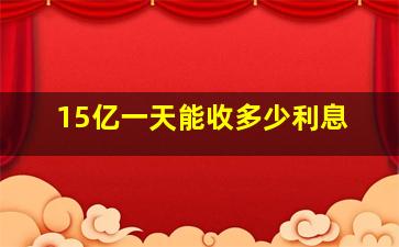 15亿一天能收多少利息