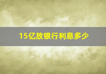 15亿放银行利息多少