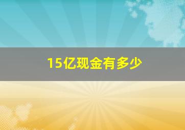 15亿现金有多少