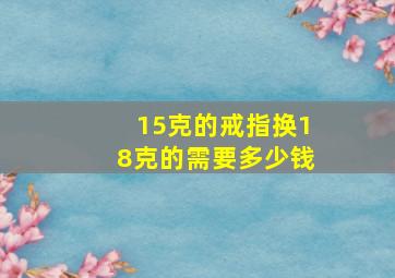 15克的戒指换18克的需要多少钱