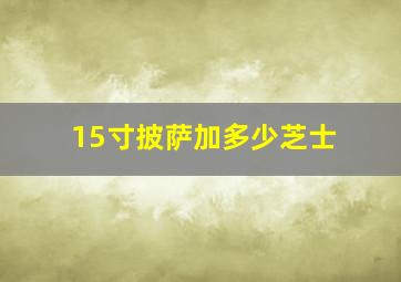 15寸披萨加多少芝士