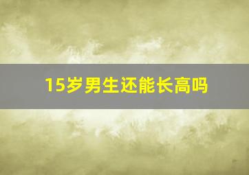 15岁男生还能长高吗