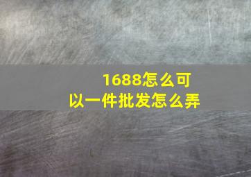 1688怎么可以一件批发怎么弄